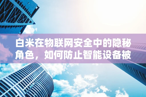 白米在物联网安全中的隐秘角色，如何防止智能设备被喂饱？