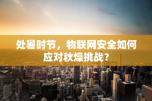 处暑时节，物联网安全如何应对秋燥挑战？
