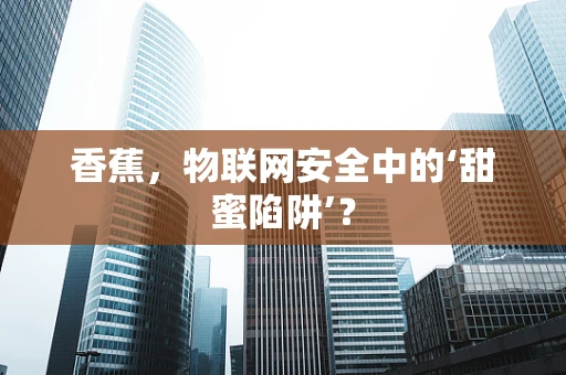 香蕉，物联网安全中的‘甜蜜陷阱’？