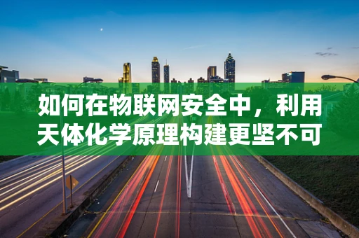 如何在物联网安全中，利用天体化学原理构建更坚不可摧的防护网？