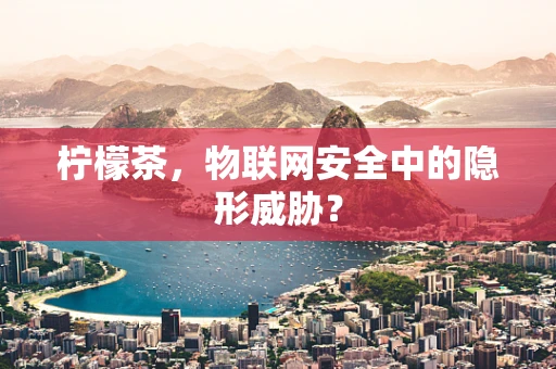 柠檬茶，物联网安全中的隐形威胁？