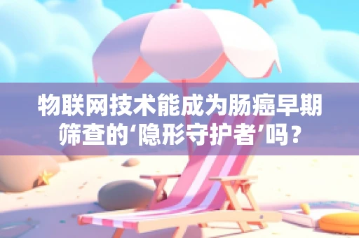 物联网技术能成为肠癌早期筛查的‘隐形守护者’吗？