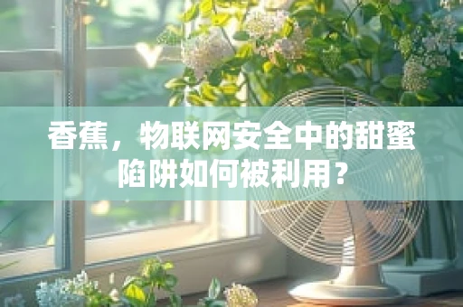 香蕉，物联网安全中的甜蜜陷阱如何被利用？