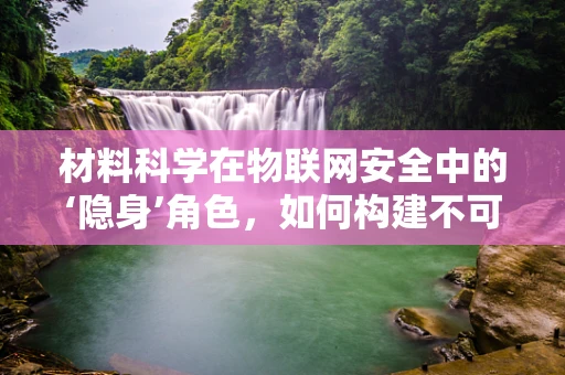 材料科学在物联网安全中的‘隐身’角色，如何构建不可见的安全防线？