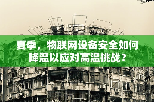 夏季，物联网设备安全如何降温以应对高温挑战？