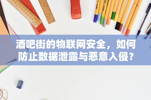 酒吧街的物联网安全，如何防止数据泄露与恶意入侵？