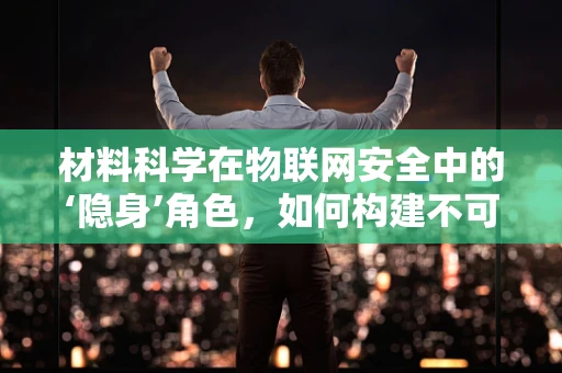 材料科学在物联网安全中的‘隐身’角色，如何构建不可见的安全防线？