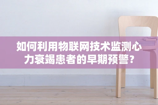 如何利用物联网技术监测心力衰竭患者的早期预警？