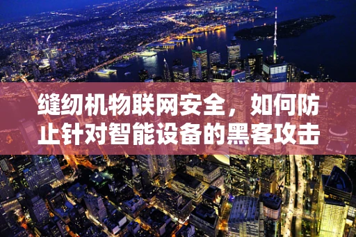 缝纫机物联网安全，如何防止针对智能设备的黑客攻击？