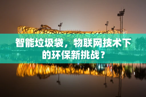 智能垃圾袋，物联网技术下的环保新挑战？