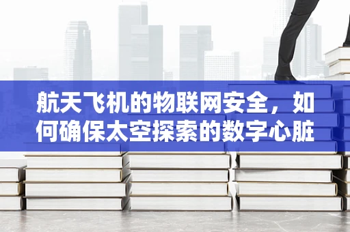 航天飞机的物联网安全，如何确保太空探索的数字心脏安全跳动？