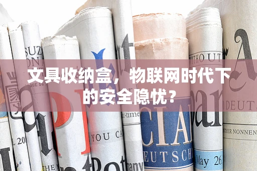 文具收纳盒，物联网时代下的安全隐忧？