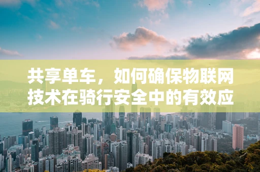 共享单车，如何确保物联网技术在骑行安全中的有效应用？