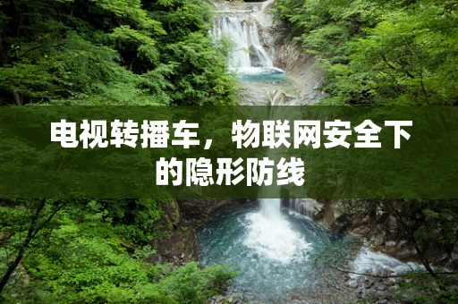 电视转播车，物联网安全下的隐形防线