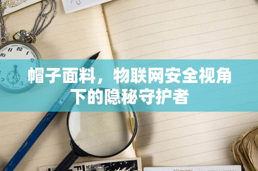 帽子面料，物联网安全视角下的隐秘守护者