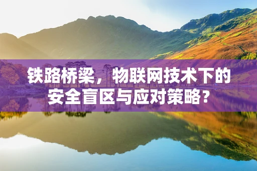 铁路桥梁，物联网技术下的安全盲区与应对策略？