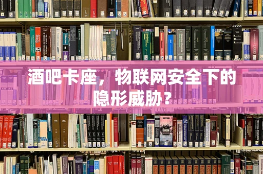 酒吧卡座，物联网安全下的隐形威胁？