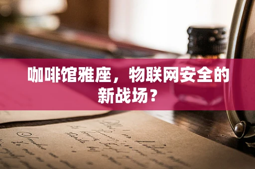咖啡馆雅座，物联网安全的新战场？