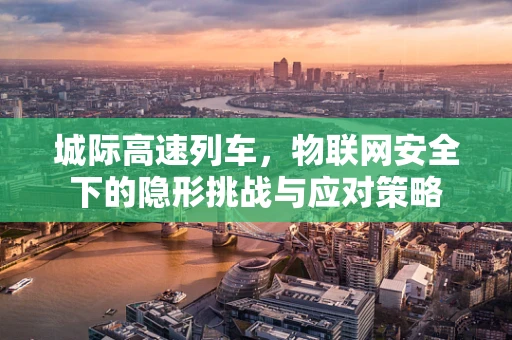 城际高速列车，物联网安全下的隐形挑战与应对策略