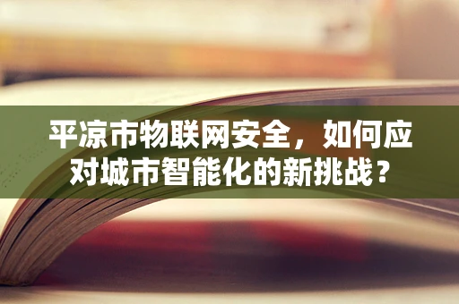 平凉市物联网安全，如何应对城市智能化的新挑战？