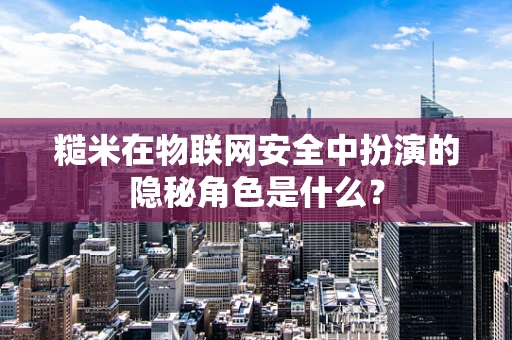 糙米在物联网安全中扮演的隐秘角色是什么？