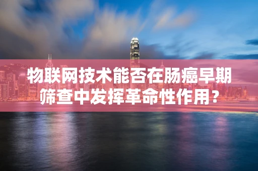 物联网技术能否在肠癌早期筛查中发挥革命性作用？