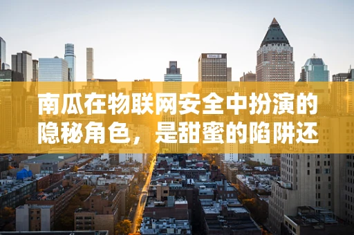 南瓜在物联网安全中扮演的隐秘角色，是甜蜜的陷阱还是安全的守护者？
