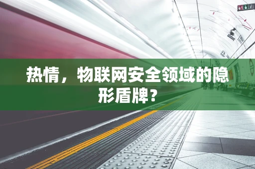 热情，物联网安全领域的隐形盾牌？