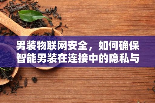 男装物联网安全，如何确保智能男装在连接中的隐私与安全？