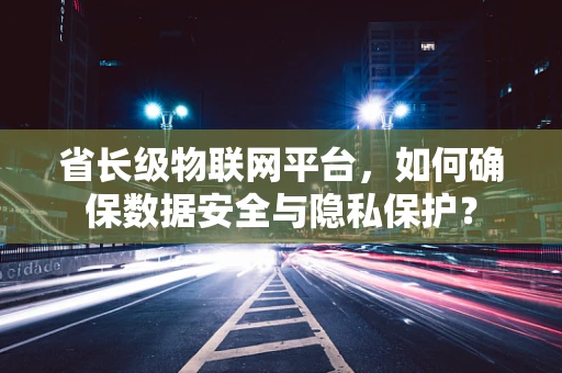 省长级物联网平台，如何确保数据安全与隐私保护？