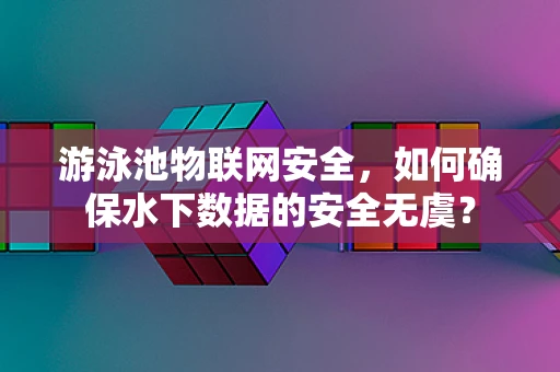 游泳池物联网安全，如何确保水下数据的安全无虞？