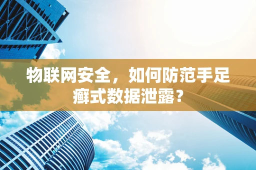 物联网安全，如何防范手足癣式数据泄露？