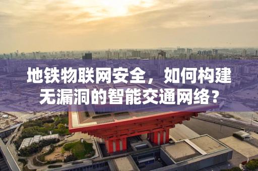 地铁物联网安全，如何构建无漏洞的智能交通网络？