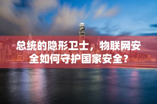 总统的隐形卫士，物联网安全如何守护国家安全？