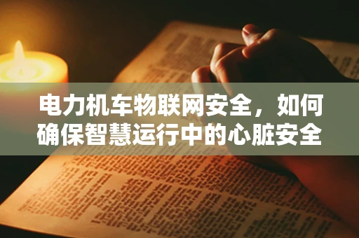 电力机车物联网安全，如何确保智慧运行中的心脏安全？