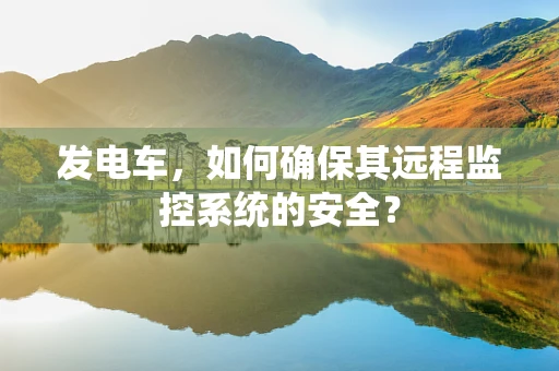 发电车，如何确保其远程监控系统的安全？