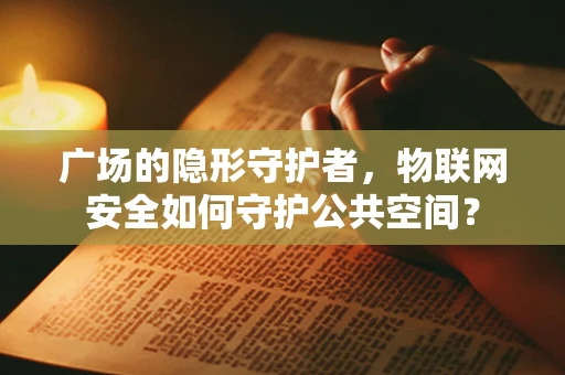 广场的隐形守护者，物联网安全如何守护公共空间？