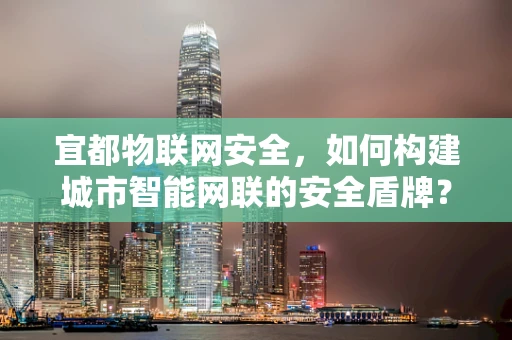 宜都物联网安全，如何构建城市智能网联的安全盾牌？