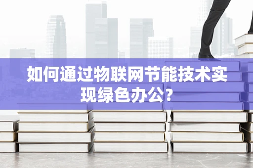 如何通过物联网节能技术实现绿色办公？