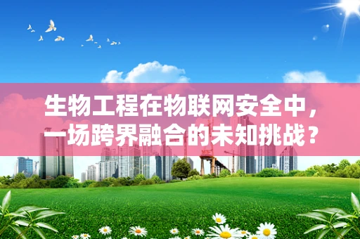 生物工程在物联网安全中，一场跨界融合的未知挑战？