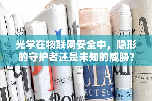 光学在物联网安全中，隐形的守护者还是未知的威胁？