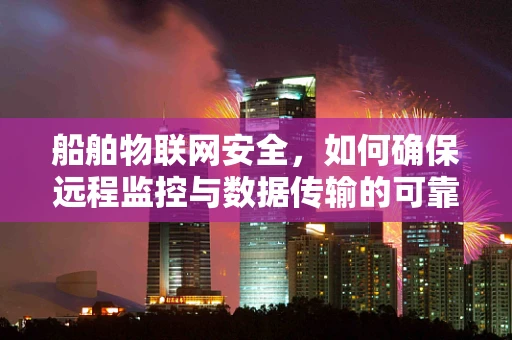 船舶物联网安全，如何确保远程监控与数据传输的可靠性？