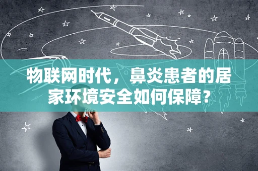 物联网时代，鼻炎患者的居家环境安全如何保障？