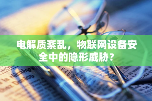 电解质紊乱，物联网设备安全中的隐形威胁？