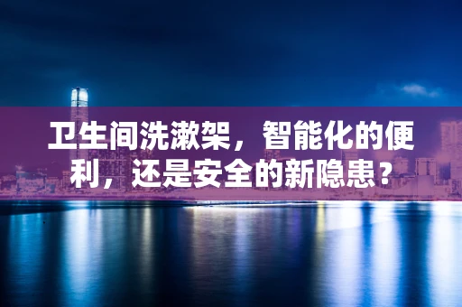 卫生间洗漱架，智能化的便利，还是安全的新隐患？