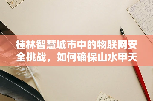 桂林智慧城市中的物联网安全挑战，如何确保山水甲天下的网络安全？