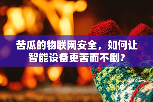 苦瓜的物联网安全，如何让智能设备更苦而不倒？