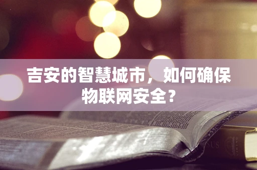 吉安的智慧城市，如何确保物联网安全？