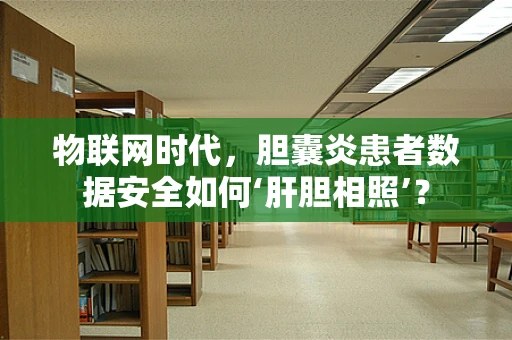 物联网时代，胆囊炎患者数据安全如何‘肝胆相照’？