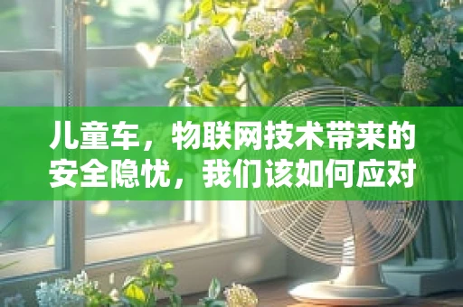 儿童车，物联网技术带来的安全隐忧，我们该如何应对？